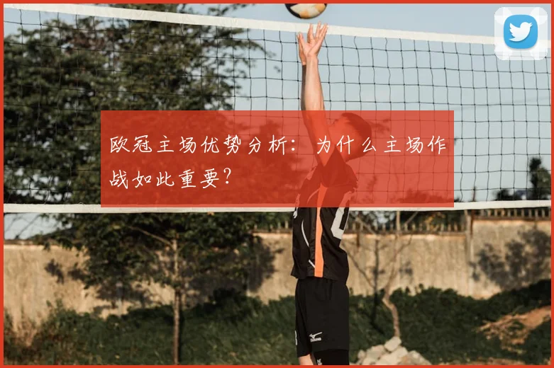 欧冠主场优势分析：为什么主场作战如此重要？