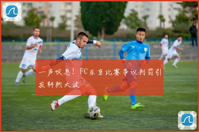 一声叹息！FC东京比赛争议判罚引发轩然大波