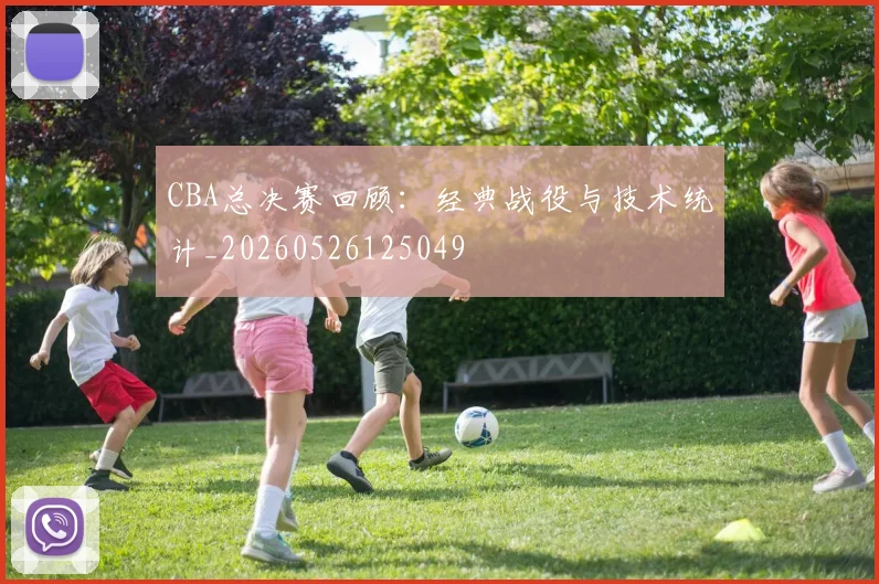 CBA总决赛回顾：经典战役与技术统计_20260526125049