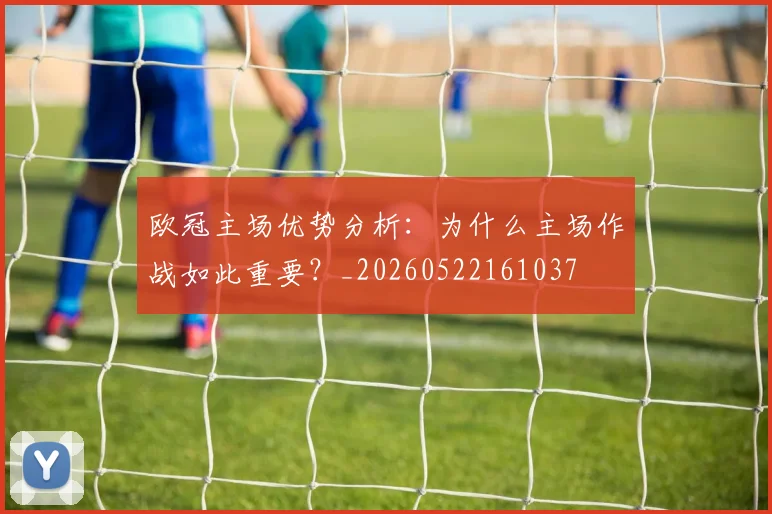 欧冠主场优势分析：为什么主场作战如此重要？_20260522161037