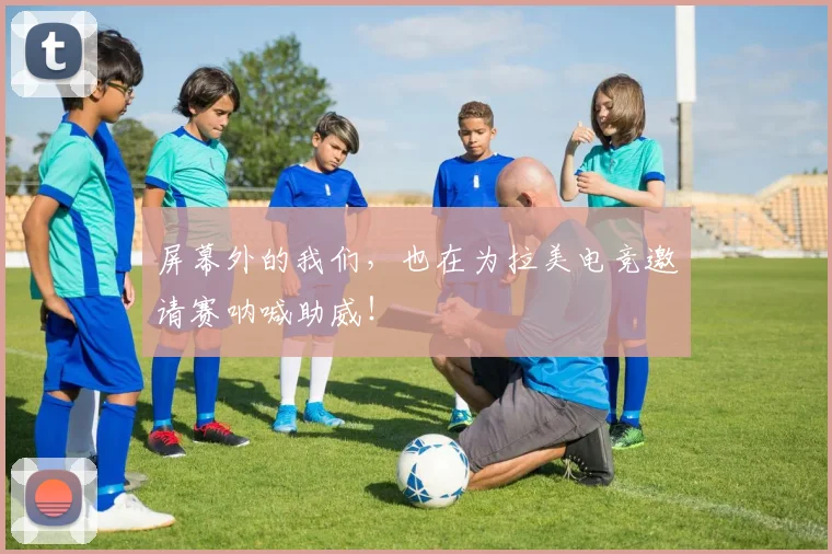 屏幕外的我们，也在为拉美电竞邀请赛呐喊助威！