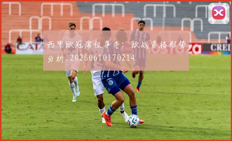 西甲欧冠席位争夺:欧战资格形势分析_20260610170214
