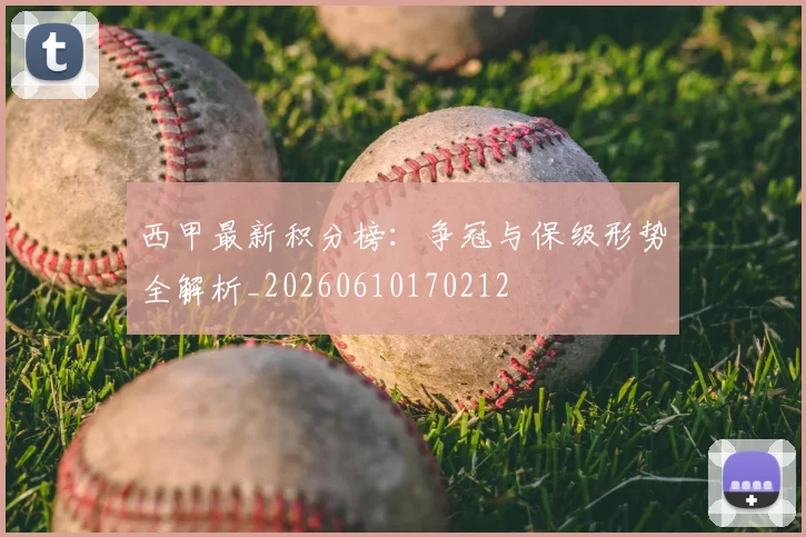 西甲最新积分榜：争冠与保级形势全解析_20260610170212
