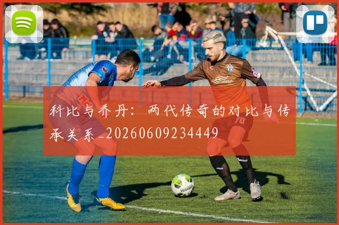 科比与乔丹:两代传奇的对比与传承关系_20260609234449