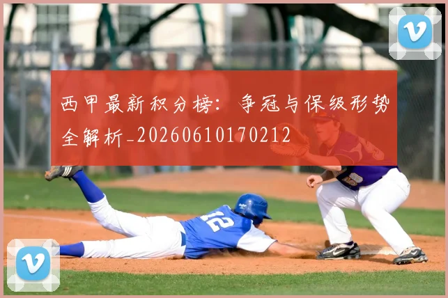 西甲最新积分榜:争冠与保级形势全解析_20260610170212