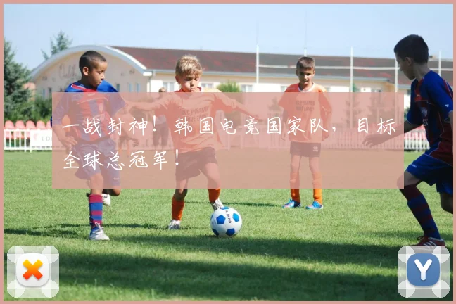 一战封神！韩国电竞国家队，目标全球总冠军！