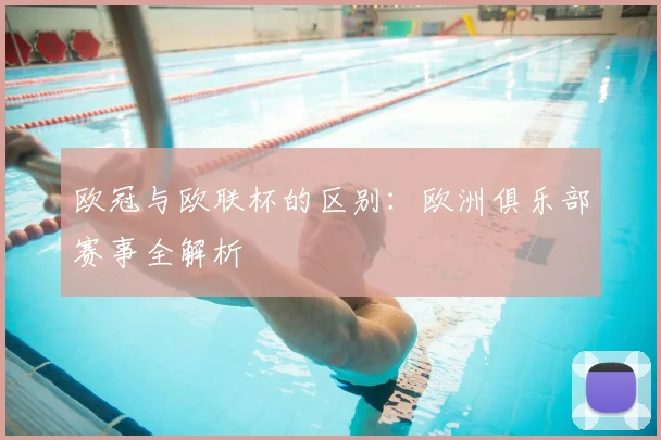 欧冠与欧联杯的区别：欧洲俱乐部赛事全解析