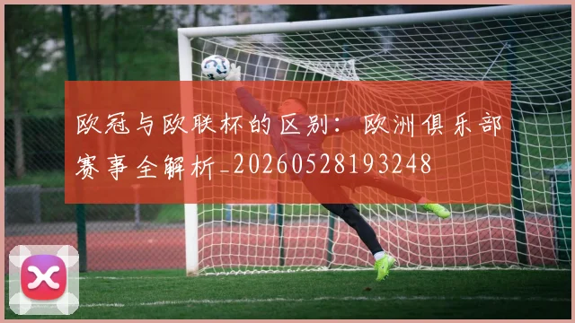 欧冠与欧联杯的区别:欧洲俱乐部赛事全解析_20260528193248