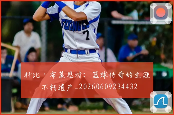 科比·布莱恩特:篮球传奇的生涯与不朽遗产_20260609234432