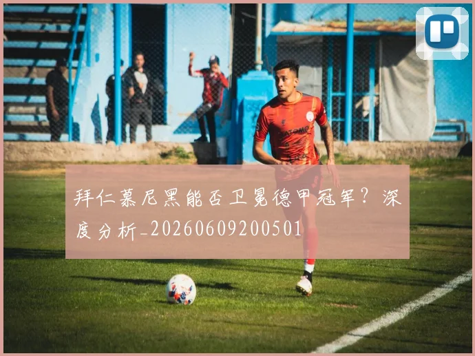拜仁慕尼黑能否卫冕德甲冠军?深度分析_20260609200501